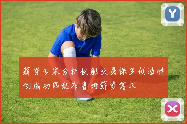 薪资专家分析快船交易保罗创造特例成功匹配布鲁姆薪资需求